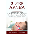 Sleep Apnea: A Step-by-step Guide to the Best Sleep Apnea Treatment (Most Effective Tips and Tricks You Need to Know for Sleep Better)