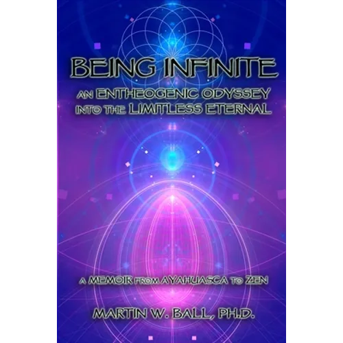 Being Infinite: An Entheogenic Odyssey into the Limitless Eternal: A Memoir from Ayahuasca to Zen