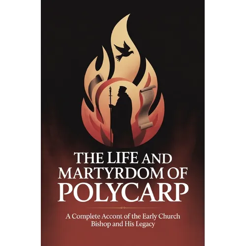 The Life and Martyrdom of Polycarp: A Complete Account of the Early Church Bishop and His Legacy (Grapevine Press)
