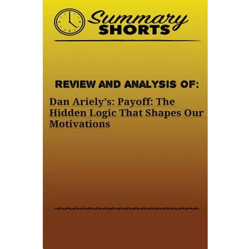 Review and Analysis Of: : Dan Ariely's: Payoff: The Hidden Logic That Shapes Our Motivations
