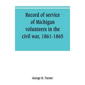 Record of service of Michigan volunteers in the civil war, 1861-1865
