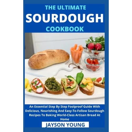 The Ultimate Sourdough Cookbook: An Essential Step By Step Foolproof Guide With Delicious, Nourishing And Easy-To-Follow Sourdough Recipes To Baking W