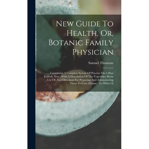 New Guide To Health, Or, Botanic Family Physician: Containing A Complete System Of Practice On A Plan Entirely New: With A Description Of The Vegetabl