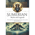 Sumerian Myths and Legends: The Untold Stories of Sumerian Gods, Goddesses, Kings, Heroes and the Birth of Civilization