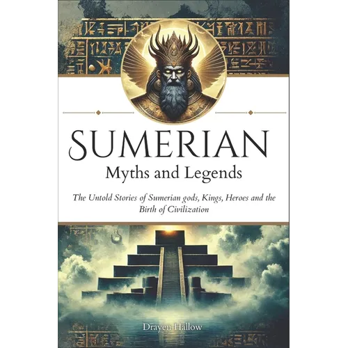 Sumerian Myths and Legends: The Untold Stories of Sumerian Gods, Goddesses, Kings, Heroes and the Birth of Civilization