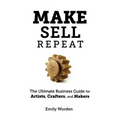 Make. Sell. Repeat.: The Ultimate Business Guide for Artists, Crafters, and Makers