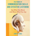 The Power of Communication Skills and Effective Listening: Say What You Mean and Mean What You Say