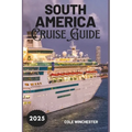 South America Cruise Guide 2025: A Complete Guide to Exploring the Wonders, Culture, and Adventure of South America by Sea