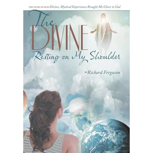 The Divine Resting on My Shoulder: The Story of How Divine, Mystical Experiences Brought Me Closer to God