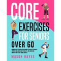 Core Exercises for Seniors Over 60: Guided Daily Exercises Designed to Build Strength, Improve Balance and Stability, and Increase Energy for Active A