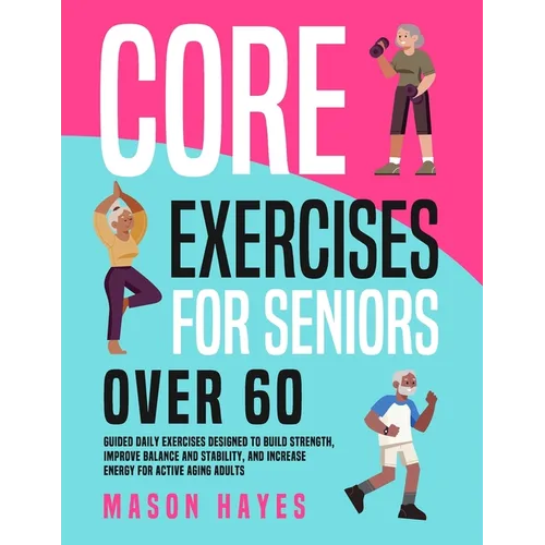 Core Exercises for Seniors Over 60: Guided Daily Exercises Designed to Build Strength, Improve Balance and Stability, and Increase Energy for Active A