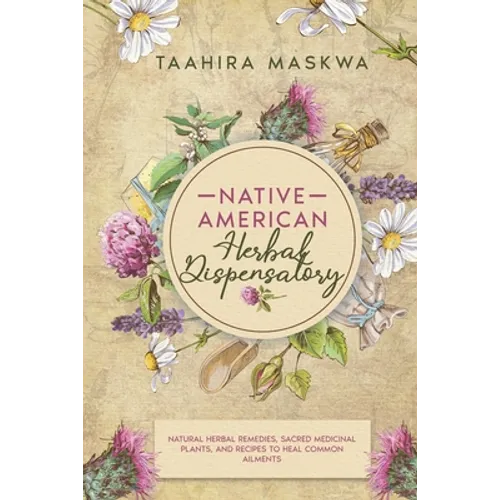 Native American Herbal Dispensatory: Natural Herbal Remedies, Sacred Medicinal Plants and Recipes to Heal Common Ailments