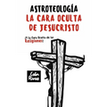 Astroteología: La Cara Oculta de Jesucristo Y Las Religiones