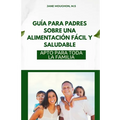 Guía Para Padres Sobre Una Alimentación Fácil Y Saludable: Apto Para Toda La Familia
