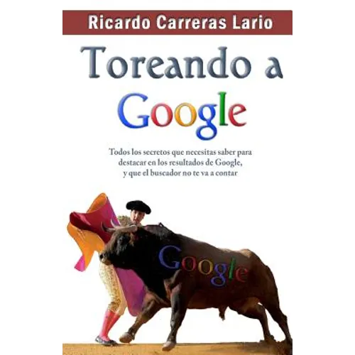 Toreando a Google: Todos los secretos que necesitas saber para destacar en los resultados de Google, y que el buscador no te va a contar