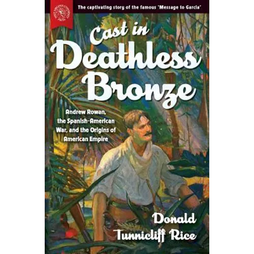 Cast in Deathless Bronze: Andrew Rowan, the Spanish-American War, and the Origins of American Empire