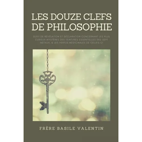 Les douze clefs de Philosophie: suivi de Révélation et déclaration concernant les plus curieux mystères des teintures essentielles des sept métaux, &