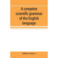 A complete scientific grammar of the English language: with an appendix containing a treatise on composition, specimens of English and American litera