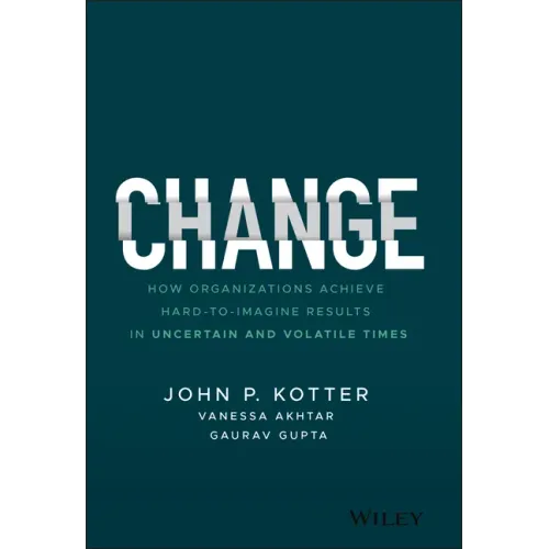 Change: How Organizations Achieve Hard-To-Imagine Results in Uncertain and Volatile Times