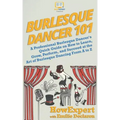 Burlesque Dancer 101: A Professional Burlesque Dancer's Quick Guide on How to Learn, Grow, Perform, and Succeed at the Art of Burlesque Danc