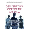 Demystifying Corporate America: A Real World Guide on Navigating the Corporate Landscape Without Losing Your Personal Life, Your Mind, or Your Soul