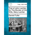 Trial of John Lechler, for the Murder of His Wife, Mary Lechler