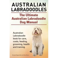 Australian Labradoodles. The Ultimate Australian Labradoodle Dog Manual. Australian Labradoodle book for care, costs, feeding, grooming, health and tr