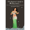 The Beginner's Guide to Belly Dance: How to Start Your Journey Informed and Empowered