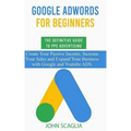 Google AdWords for Beginners. The Definitive Guide to PPC Advertising.: Create your passive income, increase your sales, and expand your business with