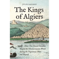 The Kings of Algiers: How Two Jewish Families Shaped the Mediterranean World During the Napoleonic Wars and Beyond