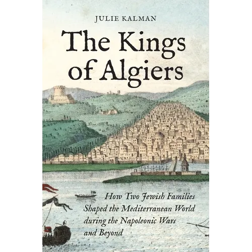 The Kings of Algiers: How Two Jewish Families Shaped the Mediterranean World During the Napoleonic Wars and Beyond