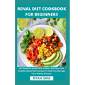 Renal Diet Cookbook For Beginners: An Essential Guide With Simple, Delicious and Healthy Renal Diet Recipes To Help You Manage Your Kidney Disease
