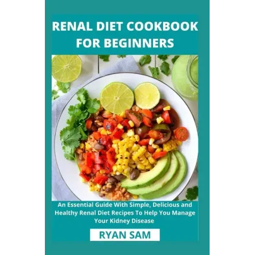 Renal Diet Cookbook For Beginners: An Essential Guide With Simple, Delicious and Healthy Renal Diet Recipes To Help You Manage Your Kidney Disease