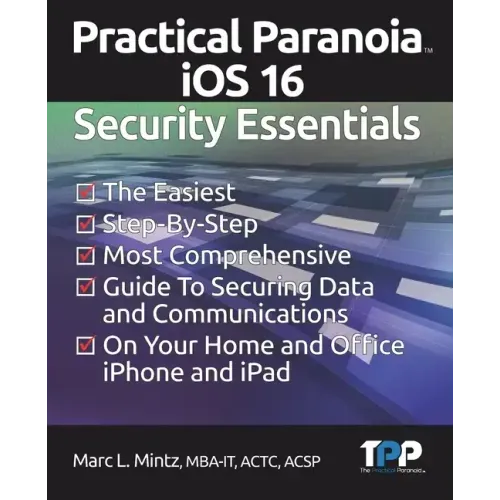 Practical Paranoia iOS 16 Security Essentials: The Easiest, Step-By-step, Most Comprehensive Guide to Securing Data and Communications on Your Home an