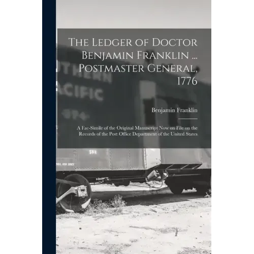The Ledger of Doctor Benjamin Franklin ... Postmaster General, 1776: A Fac-simile of the Original Manuscript now on File on the Records of the Post Of