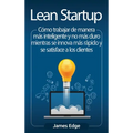 Lean Startup: Cómo trabajar de manera más inteligente y no más duro mientras se innova más rápido y se satisface a los clientes