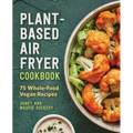 Plant-Based Air Fryer Cookbook: 75 Whole-Food Vegan Recipes