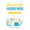 Cómo Hacer Más Haciendo Menos: Acelera tu Productividad y Administra tu Vida cómo Siempre has Deseado con estas Estrategias Efectivas