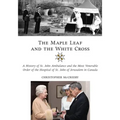 The Maple Leaf and the White Cross: A History of St. John Ambulance and the Most Venerable Order of the Hospital of St. John of Jerusalem in Canada