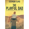 The Playful Dad: 50 Tips On Becoming A Fun-loving Father