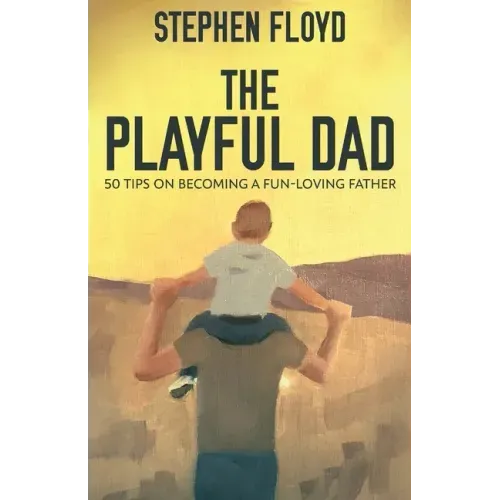 The Playful Dad: 50 Tips On Becoming A Fun-loving Father