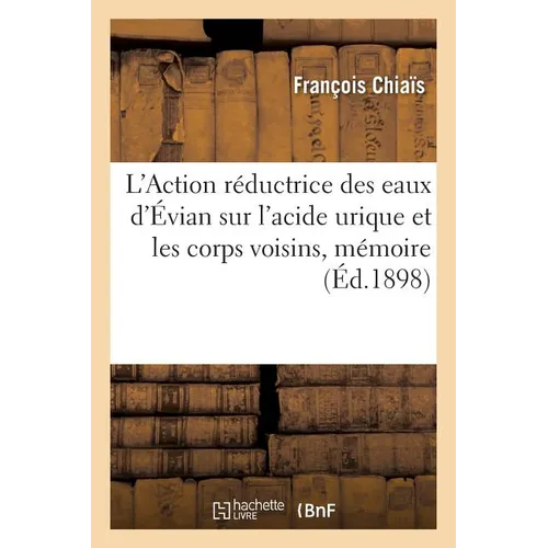 L'Action Réductrice Des Eaux d'Évian Sur l'Acide Urique Et Les Corps Voisins, Mémoire Présenté: Au Congrès Français de Médecine Ive Session Montpellie