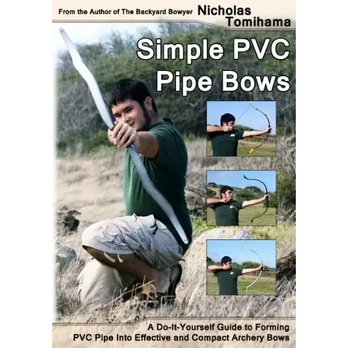 Simple PVC Pipe Bows: A Do-It-Yourself Guide to Forming PVC Pipe Into Effective and Compact Archery Bows