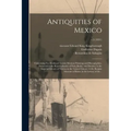 Antiquities of Mexico: Comprising Fac-similes of Ancient Mexican Paintings and Hieroglyphics, Preserved in the Royal Libraries of Paris, Berl