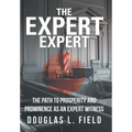 The Expert Expert: The Path to Prosperity and Prominence as an Expert Witness