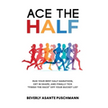 Ace the Half: Run Your Best Half Marathon, Get In Shape, And Finally Tick "Finish The Race" Off Your Bucket List