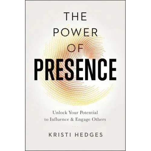 The Power of Presence: Unlock Your Potential to Influence and Engage Others