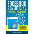 Facebook Advertising for Small Businesses: How to Leverage Facebook Marketing to Sell More of Your Products or Services