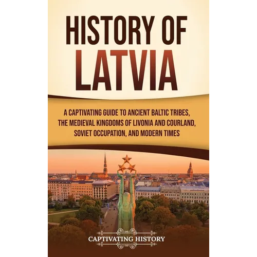 History of Latvia: A Captivating Guide to Ancient Baltic Tribes, the Medieval Kingdoms of Livonia and Courland, Soviet Occupation, and Modern Times