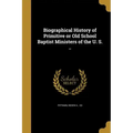 Biographical History of Primitive or Old School Baptist Ministers of the U. S. ..